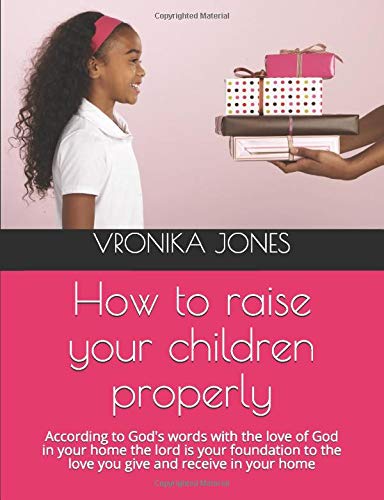 How to raise your children properly: According to God's words with the love of God in your home the lord is your foundation to the love you give and receive in your home Contemporary literature Books