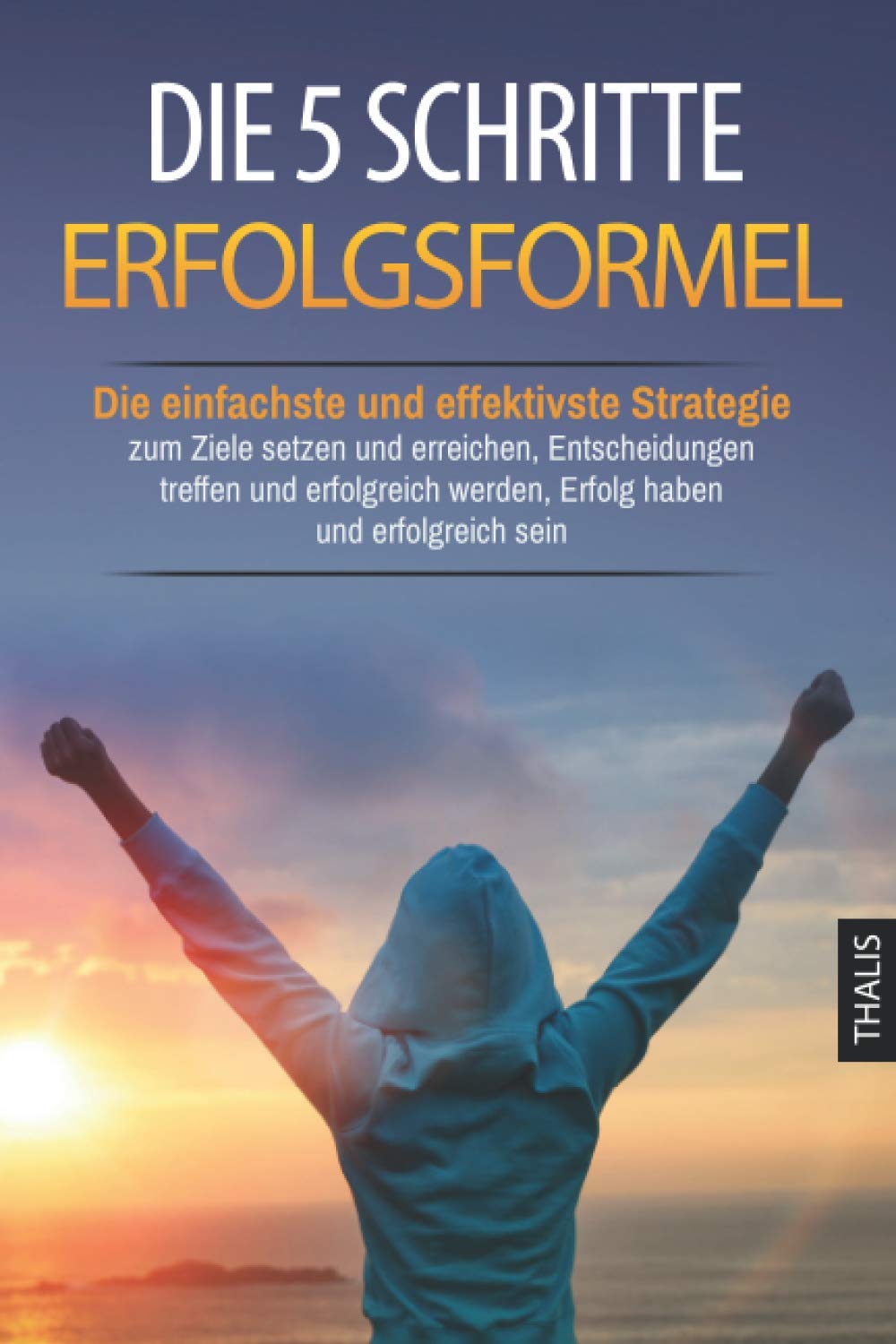 Die 5 Schritte Erfolgsformel: Die einfachste und effektivste Strategie zum Ziele setzen und erreichen, Entscheidungen treffen und erfolgreich werden, Erfolg haben und erfolgreich sein Business, Finance & Career