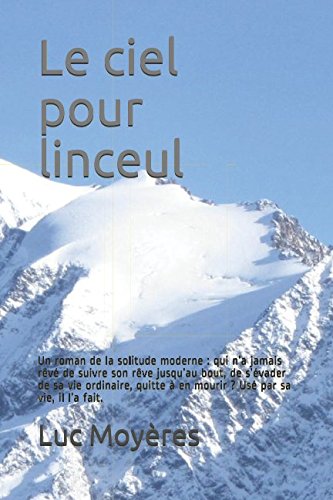 Le ciel pour linceul: Un roman de la solitude moderne : qui n’a jamais rêvé de suivre son rêve jusqu’au bout, de s’évader de sa vie ordinaire, quitte à en mourir ? Usé par sa vie, il l’a fait. book