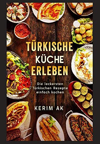 Türkische Küche erleben: Türkische Rezepte schnell gemacht. Über 30 Türkische köstliche Spezialitäten. Perfektes orientalisches Kochbuch für Anfänger. International