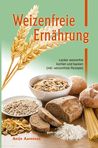 Weizenfreie Ernährung: Lecker weizenfrei kochen und backen (inkl. weizenfreie Rezepte) Health, Nutrition & Fitness