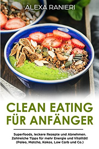 Clean Eating für Anfänger: Superfoods, leckere Rezepte und Abnehmen. Zahlreiche Tipps für mehr Energie und Vitalität! (Paleo, Matcha, Kokos, Low Carb und Co.) Health, Nutrition & Fitness