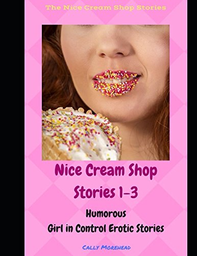 The Nice Cream Shop Stories 1-3: Humorous Girl In Control Erotic Stories Eroticism