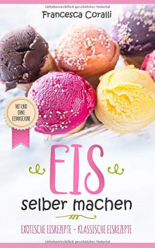 Eis selber machen: exotische Eisrezepte - klassische Eisrezepte. Mit und ohne Eismaschine Cooking & Enjoying