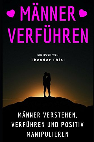 MÄNNER VERFÜHREN: Männer verstehen, verführen und positiv manipulieren Partnership & Love