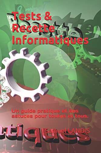 Tests & Recette Informatiques: Un guide pratique, des astuces, pour toutes et tous. Computer Science