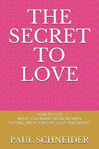The Secret to Love: How to Get What You Want From Women (Dating, Relationship, Love and More!) Partnership & Love
