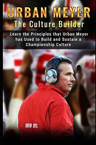 Urban Meyer: The Culture Builder: Learn the Principles that Urban Meyer has Used to Build and Sustain a Championship Culture with Ohio State Football Psychology