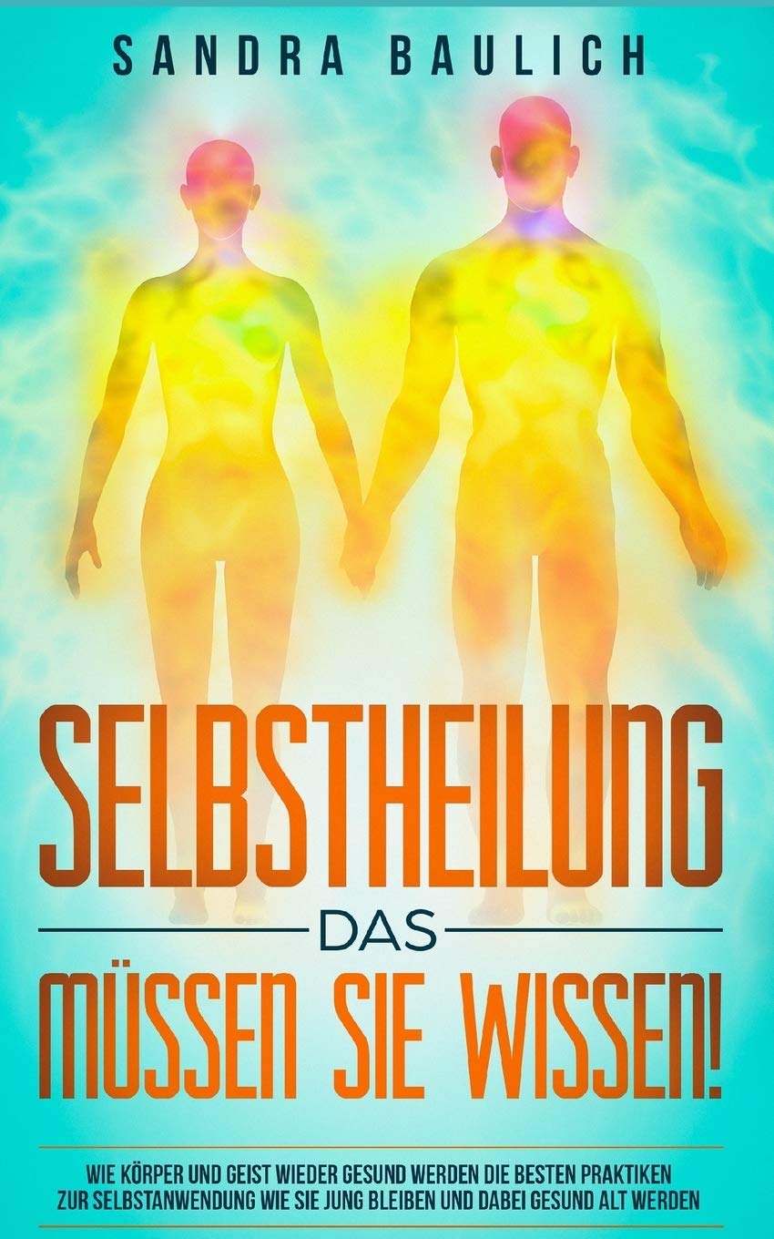 Selbstheilung - Das müssen Sie wissen!: Wie Körper und Geist wieder gesund werden --- Die besten Praktiken zur Selbstanwendung --- Wie Sie jung bleiben und dabei gesund alt werden book