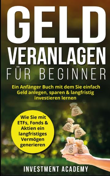 Geld Veranlagen für Beginner: Ein Anfänger Buch mit dem Sie einfach Geld anlegen, sparen & langfristig investieren lernen. Wie Sie mit ETFs, Fonds & ... generieren (Börse & Finanzen, Band 4) Business, Finance & Career