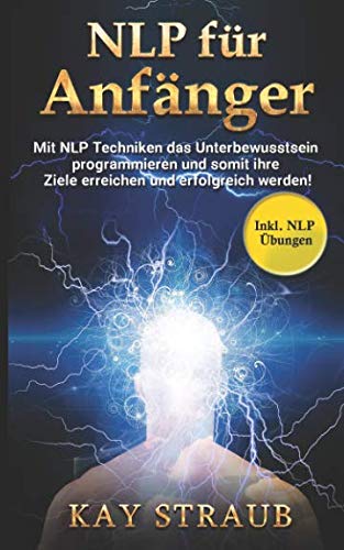 NLP für Anfänger: Mit NLP Techniken das Unterbewusstsein programmieren und somit ihre Ziele erreichen und erfolgreich werden! Inkl. NLP Übungen Religion & Esotericism