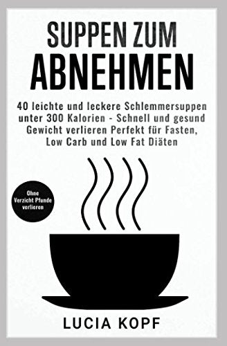 Suppen zum Abnehmen, 40 leichte und leckere Schlemmersuppen unter 300 Kalorien. Schnell und gesund Gewicht verlieren. Perfekt für Fasten, Low Carb und Low Fat Diäten. Ohne Verzicht Pfunde verlieren. Health, Nutrition & Fitness