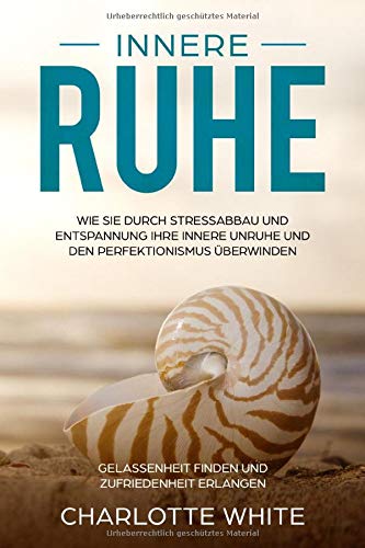 Innere Ruhe Wie Sie durch Stressabbau und Entspannung Ihre innere Unruhe und den Perfektionismus überwinden: Gelassenheit finden und Zufriedenheit erlangen Lifestyle