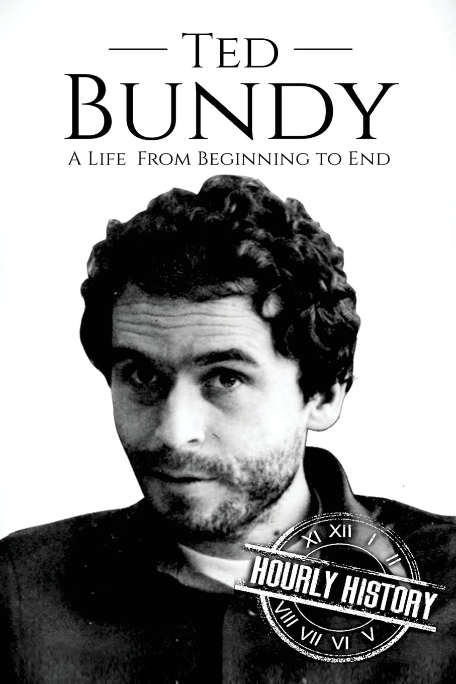 Ted Bundy: A Life From Beginning to End (Biographies of Serial Killers, Band 1) Politics & Society
