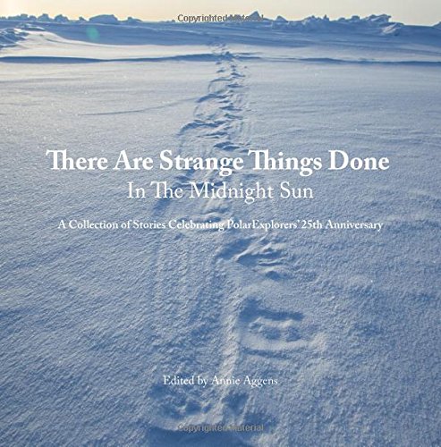 There Are Strange Things Done In The Midnight Sun: A Collection of Stories Celebrating PolarExplorers' 25th Anniversary Travel