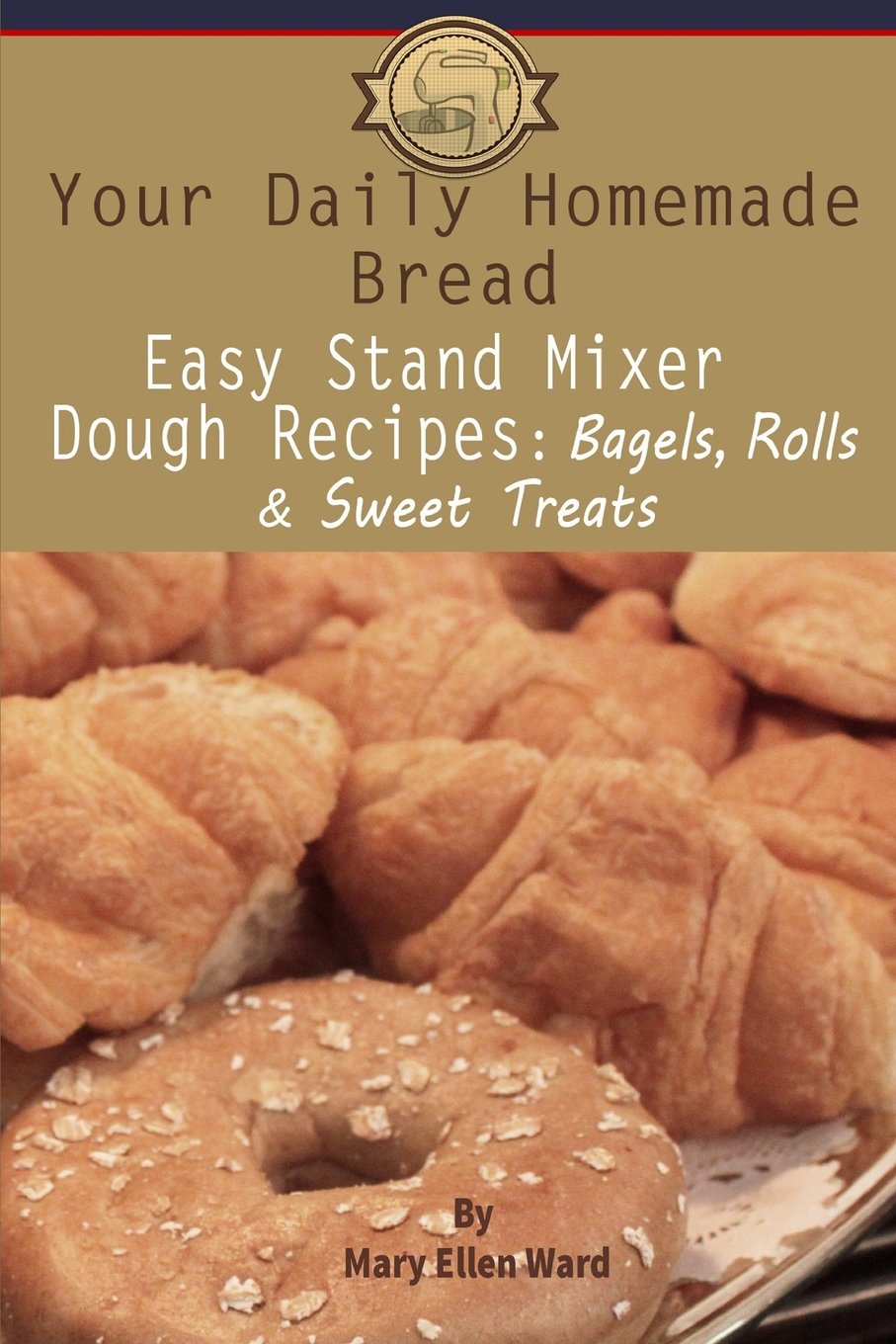 Your Daily Homemade Bread: Easy Stand Mixer Dough Recipes: Bagels, Rolls, and Sweet Treats Cooking & Enjoying