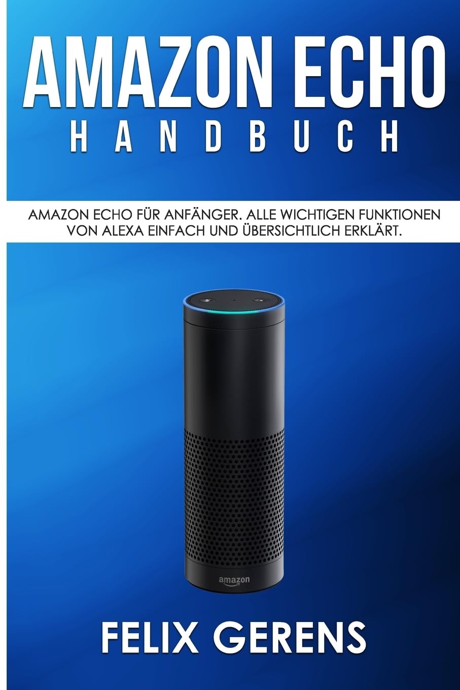 Amazon Echo Handbuch: Amazon Echo für Anfänger. Alle wichtigen Funktionen von Alexa einfach und übersichtlich erklärt. Computer Science