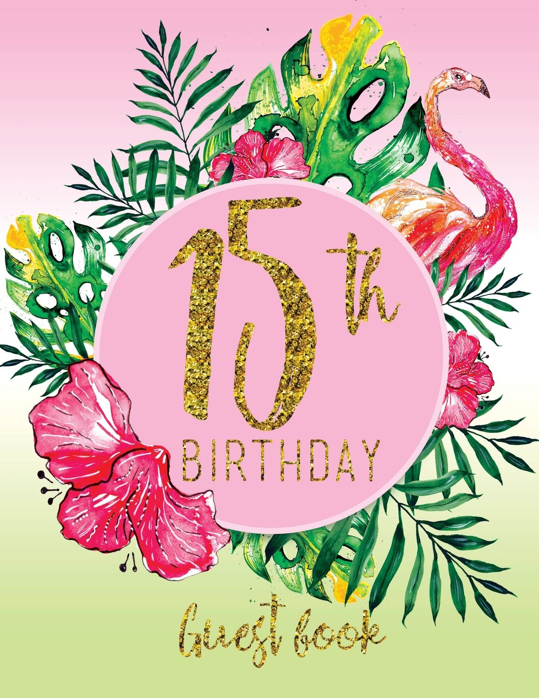 Guest Book - 15th Birthday: Pink, Green, And Faux Gold Tropical Guestbook With Watercolor Palm Leaves And Flamingo (Pink Tropical Guest Book) Books