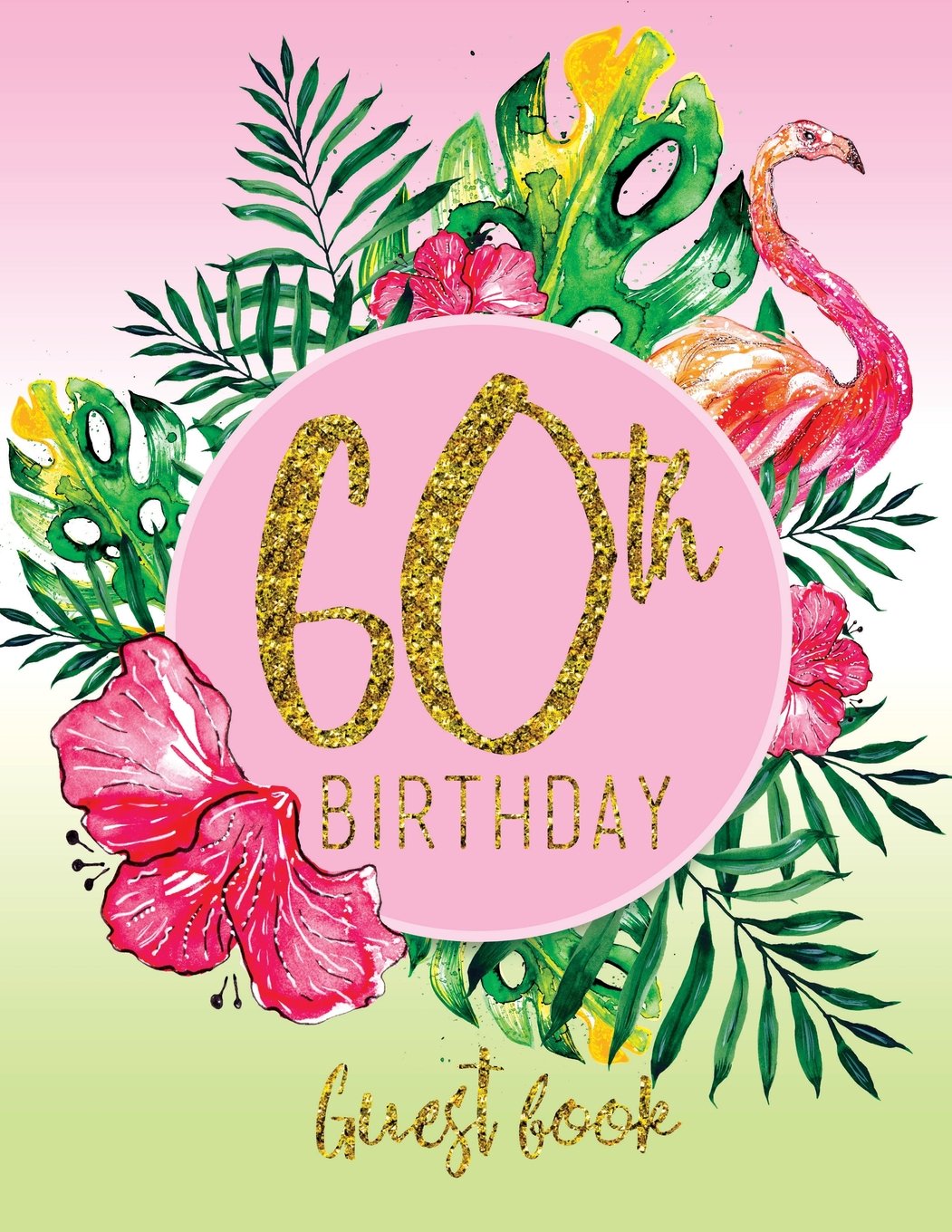 Guest Book - 60th Birthday: Pink, Green, And Faux Gold Tropical Guestbook With Watercolor Palm Leaves And Flamingo (Pink Tropical Guest Book) Books