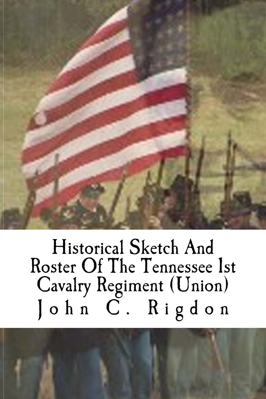 Historical Sketch And Roster Of The Tennessee 1st Cavalry Regiment (Union) (Tennessee Union Regimental History Series, Band 2) Politics & History