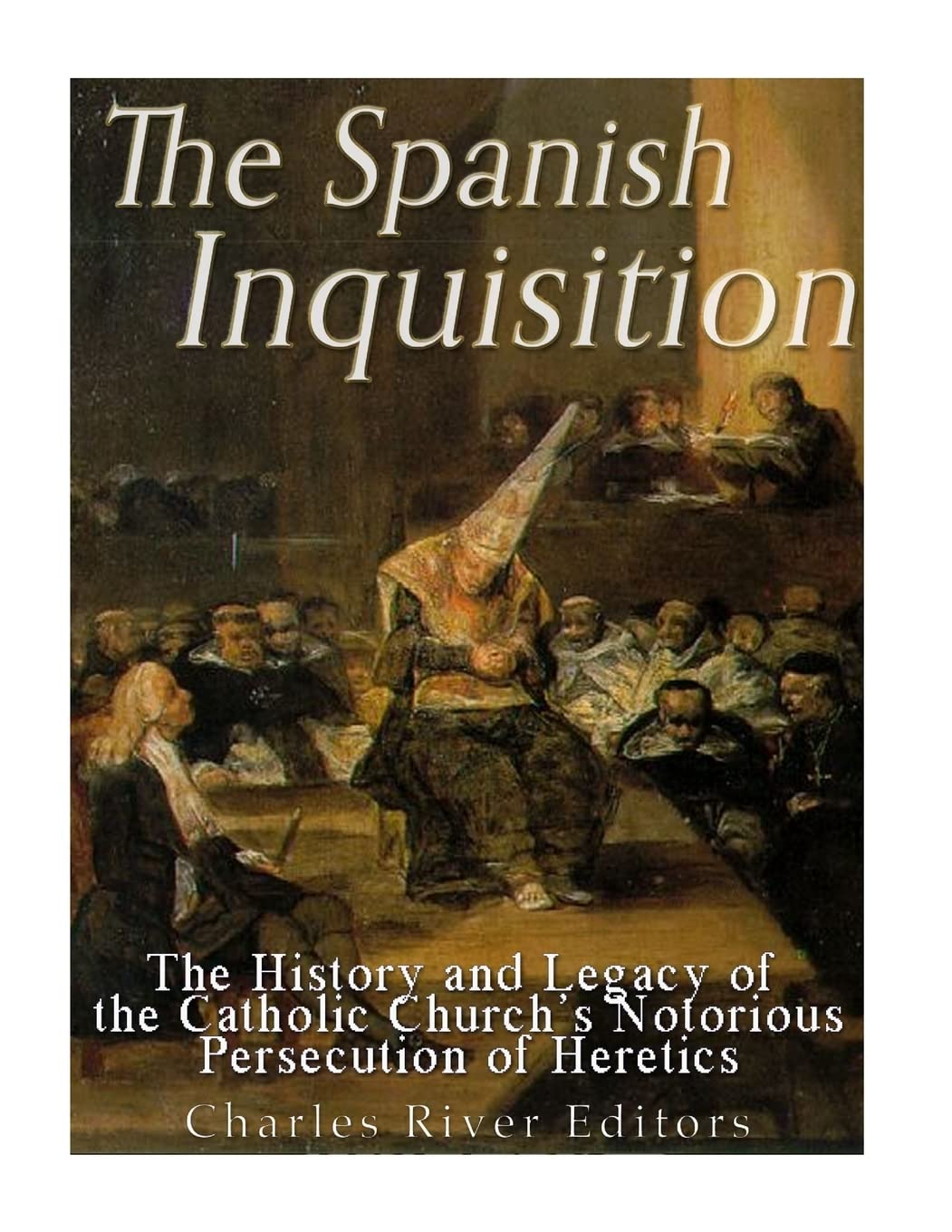 The Spanish Inquisition: The History and Legacy of the Catholic Church’s Notorious Persecution of Heretics Politics & History