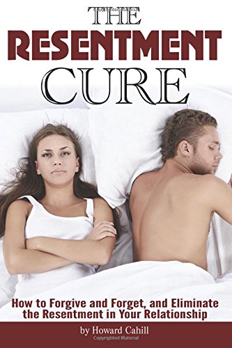 The Resentment Cure: How to Forgive and Forget, and Eliminate the Resentment in Your Relationship Partnership & Love