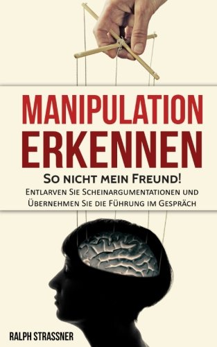 Manipulation erkennen: So nicht mein Freund! - Entlarven Sie Scheinargumentationen und Übernehmen Sie die Führung im Gespräch Psychology