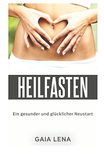 Heilfasten - Ein gesunder und glücklicher Neustart: Wie Heilfasten mein Leben veränderte und wie ihr mit Heilfasten den Darm reinigen, den Körper entsäuern und den Geist befreien könnt. Health, Nutrition & Fitness