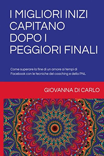 I MIGLIORI INIZI CAPITANO DOPO I PEGGIORI FINALI: Come superare la fine di un amore ai tempi di Facebook con le tecniche del coaching e della PNL Lifestyle