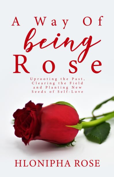 A Way of Being Rose: Uprooting the Past, Clearing the Field, and Planting New Seeds of Self-Love Memories