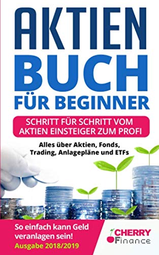 Aktien Buch für Beginner: Schritt für Schritt vom Aktien Einsteiger zum Profi - Alles über Aktien, Fonds, Trading, Anlagepläne und ETFs - So einfach kann Geld veranlagen sein! | Ausgabe 2018/2019 Business, Finance & Career