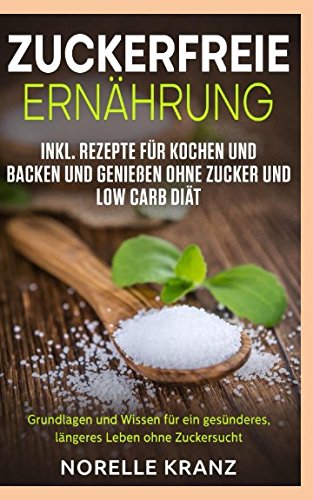 Zuckerfreie Ernährung Grundlagen und Wissen für ein gesünderes, längeres Leben ohne Zuckersucht inkl. Rezepte für Kochen und Backen und Genießen ohne Zucker und Low Carb Diät Historical Fiction