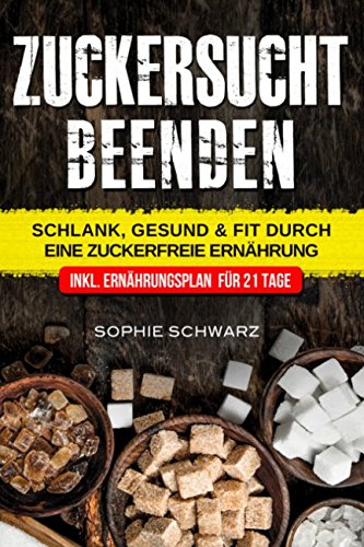 Zuckersucht beenden: Schlank, Gesund & Fit durch eine Zuckerfreie Ernährung Inkl. Ernährungsplan für 21 Tage Health, Nutrition & Fitness