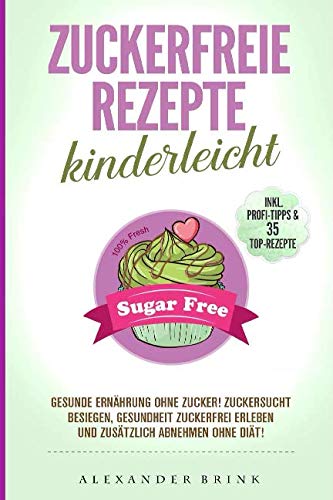 Zuckerfreie Rezepte kinderleicht: Gesunde Ernährung ohne Zucker! Zuckersucht besiegen, Gesundheit zuckerfrei erleben und zusätzlich abnehmen ohne Diät! Inkl. Profi-Tipps & 35 Top-Rezepte! Health, Nutrition & Fitness