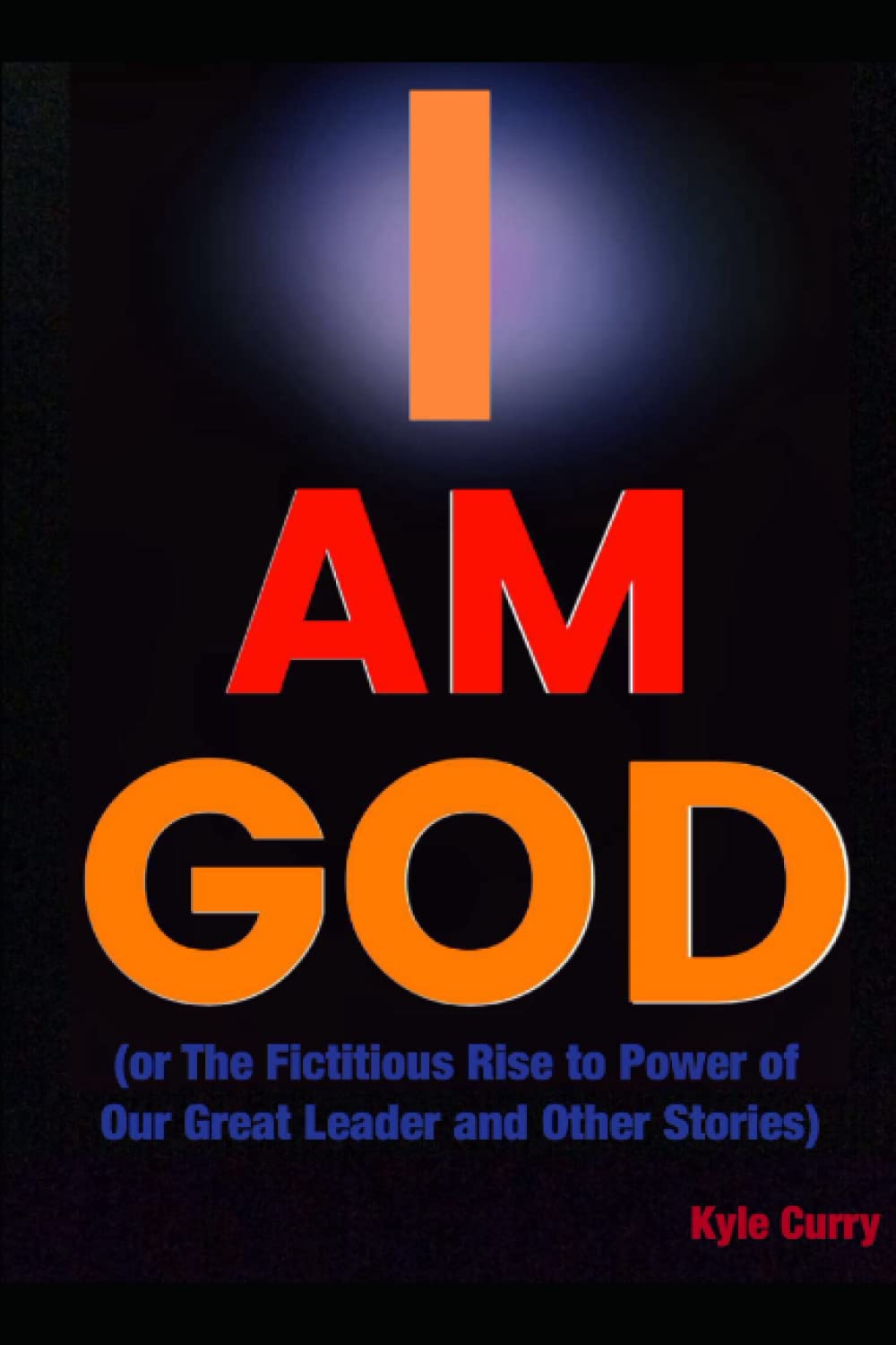 I Am God: (or The Fictitious Rise to Power of Our Great Leader and Other Stories) Essays & Short Stories