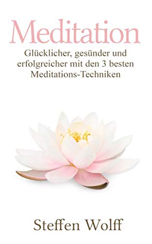 Meditation: Glücklicher, gesünder und erfolgreicher mit den 3 besten Meditations-Techniken Lifestyle