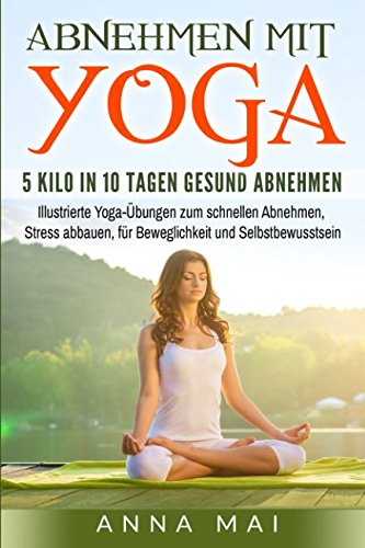 Abnehmen mit Yoga: 5 Kilo in 10 Tagen gesund abnehmen: Illustrierte Yoga-Übungen zum schnellen Abnehmen, Stress abbauen, für Beweglichkeit und Selbstbewusstsein (Yoga für Einsteiger, Band 1) Business, Finance & Career