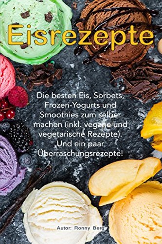 Eis Rezepte: Die besten Eis, Sorbets, Frozen-Yogurts und Smoothies zum selber machen. (inkl. vegan und vegetarische Rezepte) Und ein paar Überraschungsrezepte! Cooking & Enjoying