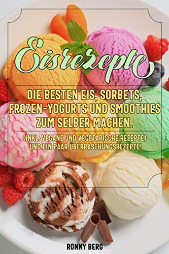 Eis Rezepte: Die besten Eis, Sorbets, Frozen-Yogurts und Smoothies zum selber machen. (inkl. vegane und vegetarische Rezepte) Cooking & Enjoying