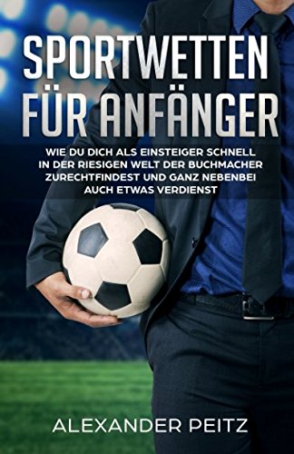 Sportwetten für Anfänger: Wie Du Dich als Einsteiger schnell in der riesigen Welt der Buchmacher zurechtfindest und ganz nebenbei auch etwas verdienst Business, Finance & Career