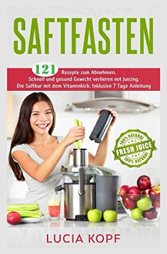 Saftfasten 121 Rezepte zum Abnehmen. Schnell und gesund Gewicht verlieren mit Juicing. Die Saftkur mit dem Vitaminkick. Inklusive 7 Tage Anleitung. Health, Nutrition & Fitness