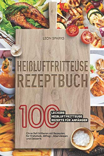Heißluftfritteuse Rezeptbuch: 100 leckere Heißluftfritteuse Rezepte für Anfänger Ohne Fett frittieren mit Rezepten für Frühstück, Mittag-, Abendessen und Desserts Sports Books