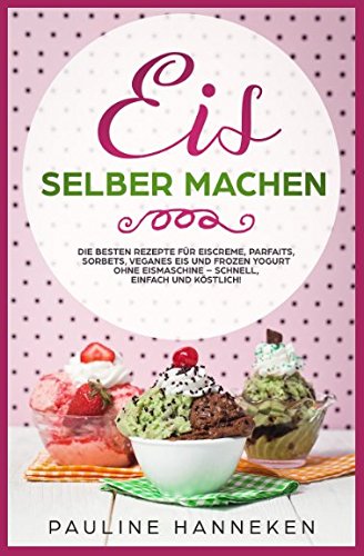 Eis selber machen: Die besten Rezepte für Eiscreme, Parfaits, Sorbets, veganes Eis und Frozen Yogurt ohne Eismaschine – schnell, einfach und köstlich! Photography
