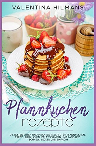 Pfannkuchen Rezepte: Die besten süßen und pikanten Rezepte für Pfannkuchen, Crêpes, Eierkuchen, Palatschinken und Pancakes - schnell, lecker und einfach! Cooking & Enjoying