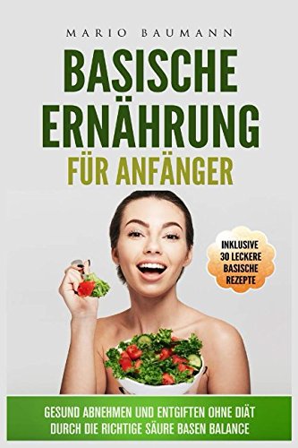 Basische Ernährung für Anfänger - Gesund abnehmen und entgiften ohne Diät durch die richtige Säure-Basen-Balance I Bonus: inklusive 30 leckere basische Rezepte: Körper entschlacken und entgiften Health, Nutrition & Fitness