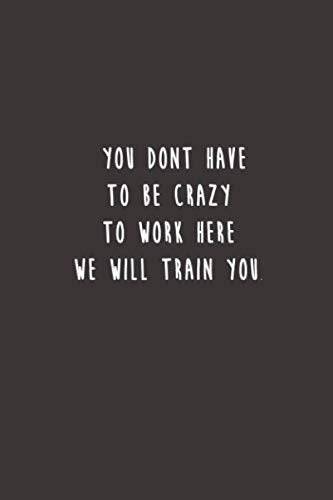 You Dont Have To Be Crazy To Work Here We Will Train You.: Lined notebook Business, Finance & Career