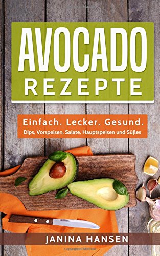 Avocado Rezepte: Einfach. Lecker. Gesund. - Dips, Vorspeisen, Salate, Hauptspeisen und Süßes! Cooking & Enjoying