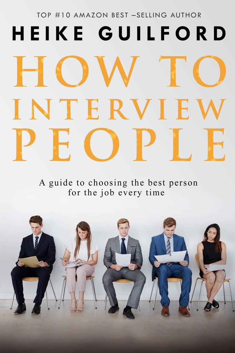 How To Interview People: A guide to choosing the best person for the job every time Business, Finance & Career