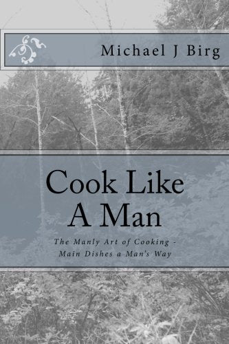 Cook Like A Man: The manly Art of Cooking - Main Dishes a Man's Way (Be A Man Series of How-To Books, Band 1) Cooking & Enjoying