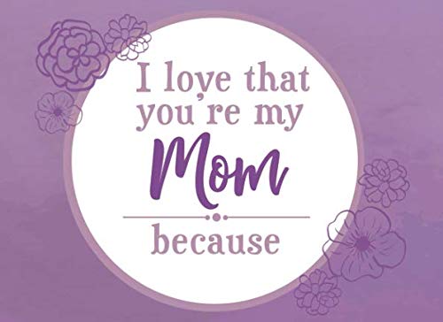 I Love That You're My Mom Because: Prompted Fill In Blank I Love You Book for Mom; Gift Book for Mom; Things I Love About You Book for Mom, Mom Appreciation Book, Fill in I Love You Book From Children Books